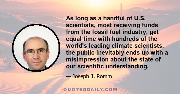 As long as a handful of U.S. scientists, most receiving funds from the fossil fuel industry, get equal time with hundreds of the world's leading climate scientists, the public inevitably ends up with a misimpression