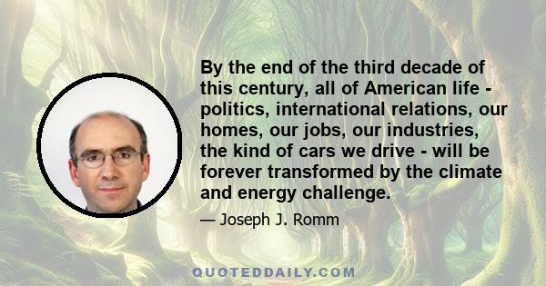 By the end of the third decade of this century, all of American life - politics, international relations, our homes, our jobs, our industries, the kind of cars we drive - will be forever transformed by the climate and