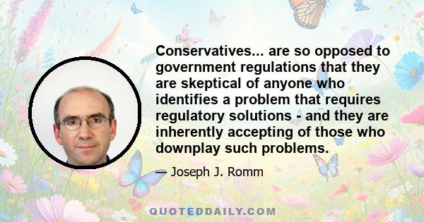 Conservatives... are so opposed to government regulations that they are skeptical of anyone who identifies a problem that requires regulatory solutions - and they are inherently accepting of those who downplay such