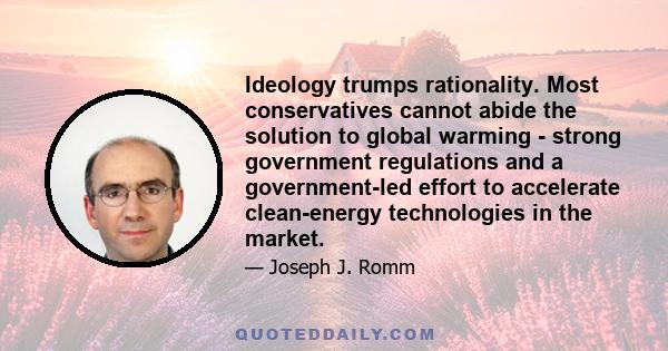 Ideology trumps rationality. Most conservatives cannot abide the solution to global warming - strong government regulations and a government-led effort to accelerate clean-energy technologies in the market.