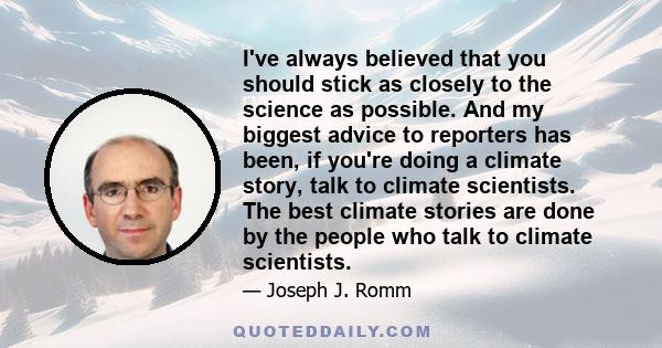 I've always believed that you should stick as closely to the science as possible. And my biggest advice to reporters has been, if you're doing a climate story, talk to climate scientists. The best climate stories are