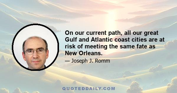 On our current path, all our great Gulf and Atlantic coast cities are at risk of meeting the same fate as New Orleans.