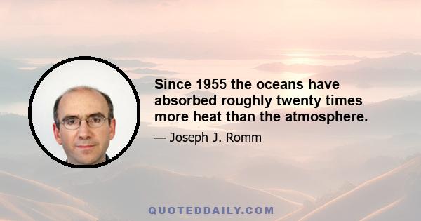 Since 1955 the oceans have absorbed roughly twenty times more heat than the atmosphere.