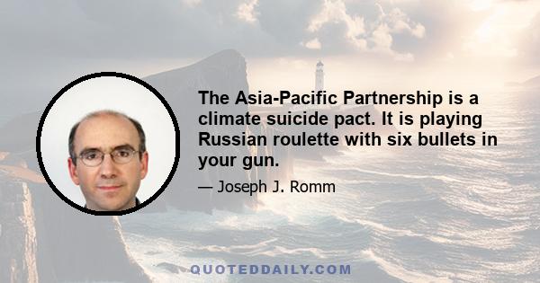 The Asia-Pacific Partnership is a climate suicide pact. It is playing Russian roulette with six bullets in your gun.