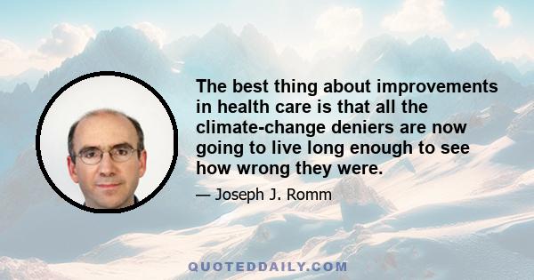 The best thing about improvements in health care is that all the climate-change deniers are now going to live long enough to see how wrong they were.