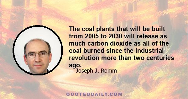 The coal plants that will be built from 2005 to 2030 will release as much carbon dioxide as all of the coal burned since the industrial revolution more than two centuries ago.