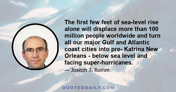 The first few feet of sea-level rise alone will displace more than 100 million people worldwide and turn all our major Gulf and Atlantic coast cities into pre- Katrina New Orleans - below sea level and facing