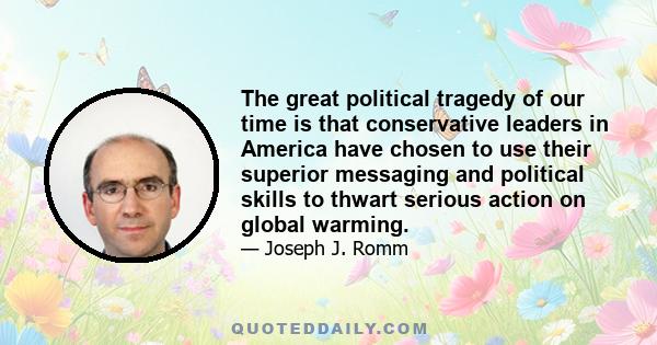 The great political tragedy of our time is that conservative leaders in America have chosen to use their superior messaging and political skills to thwart serious action on global warming.