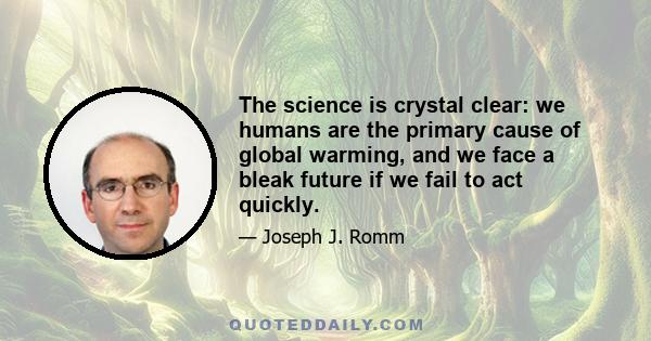 The science is crystal clear: we humans are the primary cause of global warming, and we face a bleak future if we fail to act quickly.