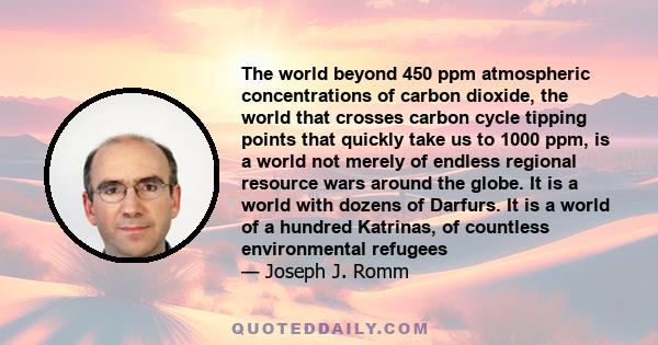 The world beyond 450 ppm atmospheric concentrations of carbon dioxide, the world that crosses carbon cycle tipping points that quickly take us to 1000 ppm, is a world not merely of endless regional resource wars around