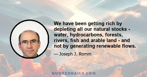 We have been getting rich by depleting all our natural stocks - water, hydrocarbons, forests, rivers, fish and arable land - and not by generating renewable flows.