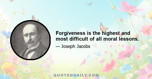 Forgiveness is the highest and most difficult of all moral lessons.