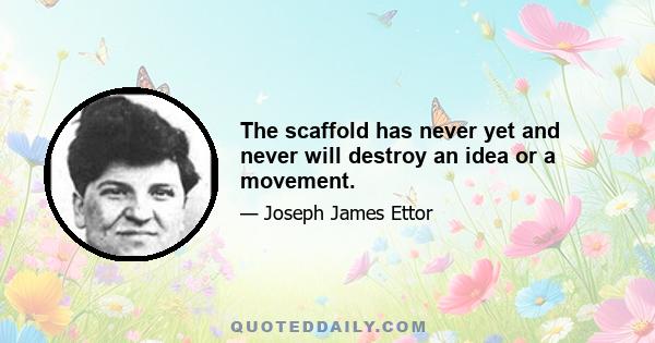 The scaffold has never yet and never will destroy an idea or a movement.