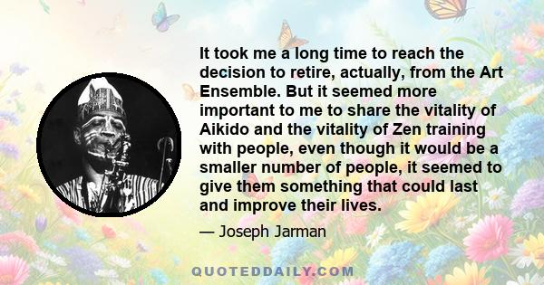 It took me a long time to reach the decision to retire, actually, from the Art Ensemble. But it seemed more important to me to share the vitality of Aikido and the vitality of Zen training with people, even though it