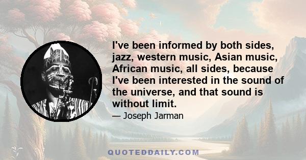 I've been informed by both sides, jazz, western music, Asian music, African music, all sides, because I've been interested in the sound of the universe, and that sound is without limit.