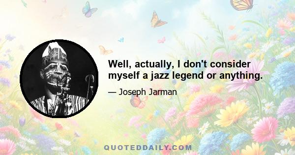 Well, actually, I don't consider myself a jazz legend or anything.