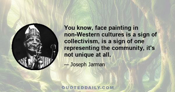 You know, face painting in non-Western cultures is a sign of collectivism, is a sign of one representing the community, it's not unique at all.