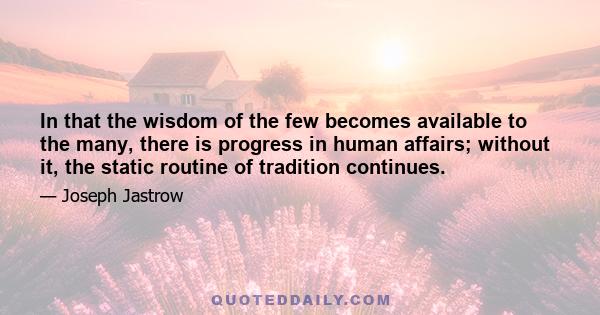 In that the wisdom of the few becomes available to the many, there is progress in human affairs; without it, the static routine of tradition continues.