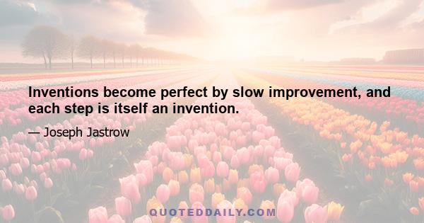 Inventions become perfect by slow improvement, and each step is itself an invention.