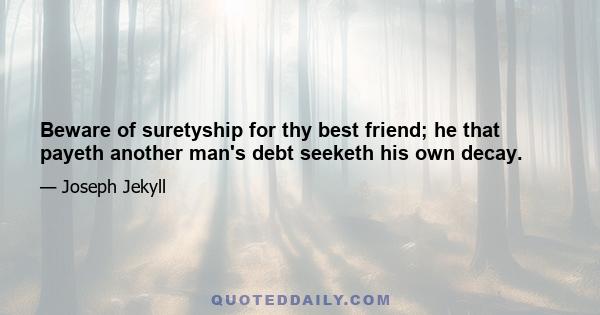 Beware of suretyship for thy best friend; he that payeth another man's debt seeketh his own decay.