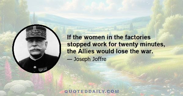 If the women in the factories stopped work for twenty minutes, the Allies would lose the war.