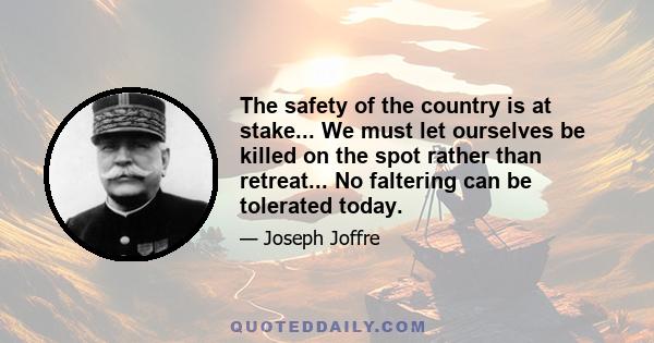 The safety of the country is at stake... We must let ourselves be killed on the spot rather than retreat... No faltering can be tolerated today.