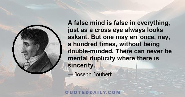 A false mind is false in everything, just as a cross eye always looks askant. But one may err once, nay, a hundred times, without being double-minded. There can never be mental duplicity where there is sincerity.