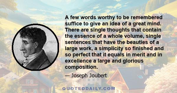 A few words worthy to be remembered suffice to give an idea of a great mind. There are single thoughts that contain the essence of a whole volume, single sentences that have the beauties of a large work, a simplicity so 