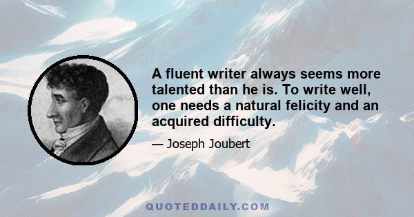 A fluent writer always seems more talented than he is. To write well, one needs a natural felicity and an acquired difficulty.