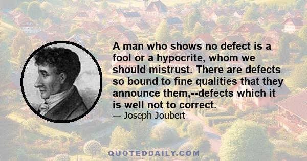 A man who shows no defect is a fool or a hypocrite, whom we should mistrust. There are defects so bound to fine qualities that they announce them,--defects which it is well not to correct.