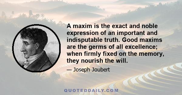 A maxim is the exact and noble expression of an important and indisputable truth. Good maxims are the germs of all excellence; when firmly fixed on the memory, they nourish the will.