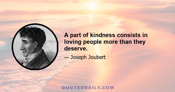 A part of kindness consists in loving people more than they deserve.