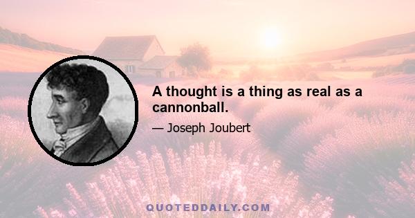 A thought is a thing as real as a cannonball.