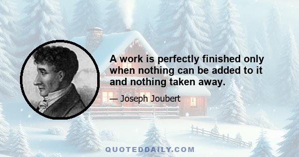 A work is perfectly finished only when nothing can be added to it and nothing taken away.