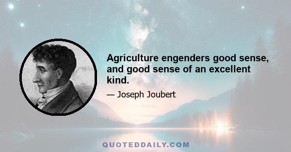 Agriculture engenders good sense, and good sense of an excellent kind.