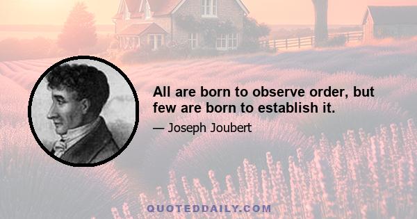 All are born to observe order, but few are born to establish it.