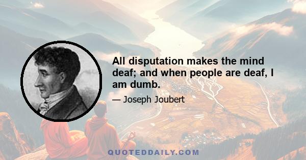 All disputation makes the mind deaf; and when people are deaf, I am dumb.