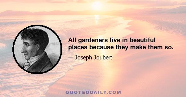 All gardeners live in beautiful places because they make them so.