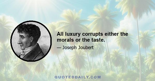 All luxury corrupts either the morals or the taste.