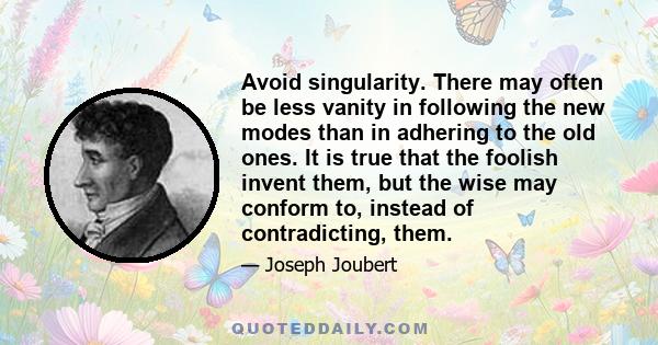 Avoid singularity. There may often be less vanity in following the new modes than in adhering to the old ones. It is true that the foolish invent them, but the wise may conform to, instead of contradicting, them.