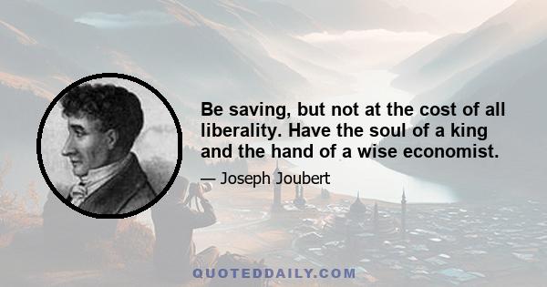 Be saving, but not at the cost of all liberality. Have the soul of a king and the hand of a wise economist.