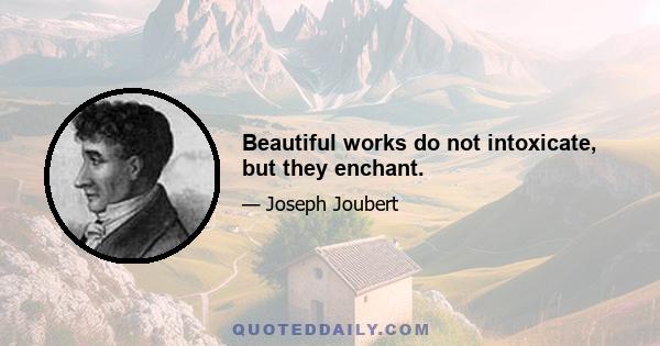 Beautiful works do not intoxicate, but they enchant.