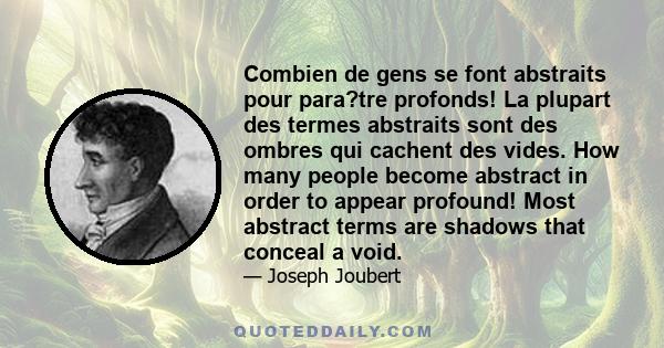 Combien de gens se font abstraits pour para?tre profonds! La plupart des termes abstraits sont des ombres qui cachent des vides. How many people become abstract in order to appear profound! Most abstract terms are