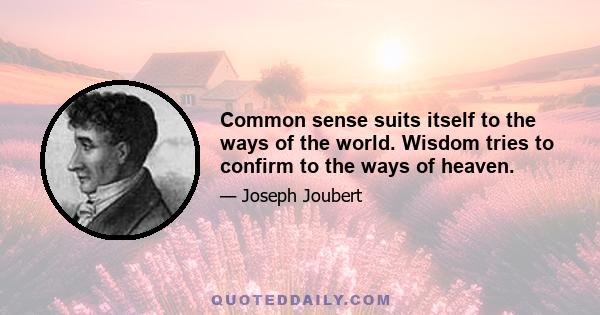 Common sense suits itself to the ways of the world. Wisdom tries to confirm to the ways of heaven.