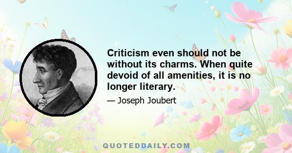 Criticism even should not be without its charms. When quite devoid of all amenities, it is no longer literary.