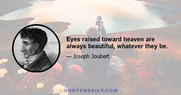 Eyes raised toward heaven are always beautiful, whatever they be.