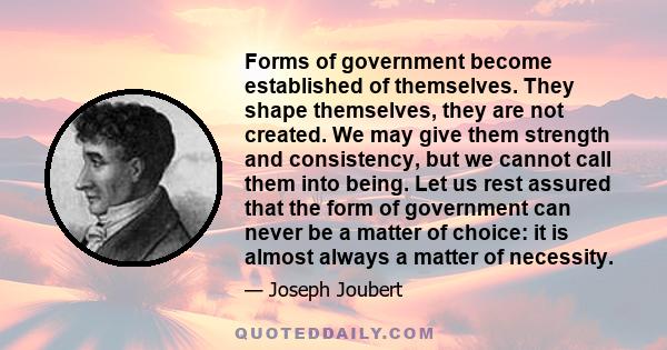 Forms of government become established of themselves. They shape themselves, they are not created. We may give them strength and consistency, but we cannot call them into being. Let us rest assured that the form of