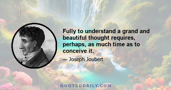 Fully to understand a grand and beautiful thought requires, perhaps, as much time as to conceive it.