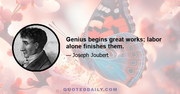 Genius begins great works; labor alone finishes them.