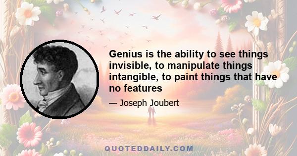 Genius is the ability to see things invisible, to manipulate things intangible, to paint things that have no features